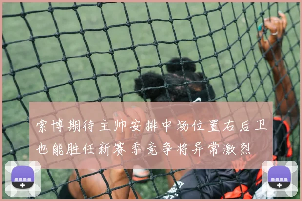 索博期待主帅安排中场位置右后卫也能胜任新赛季竞争将异常激烈