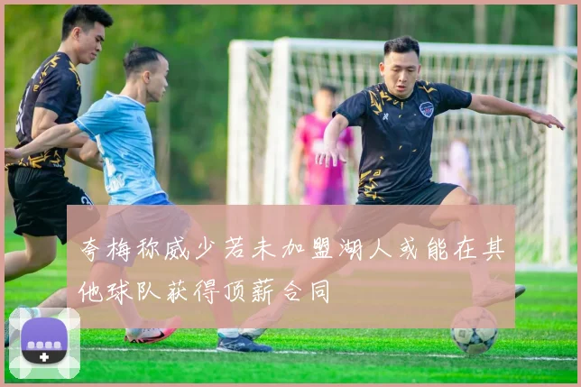 夸梅称威少若未加盟湖人或能在其他球队获得顶薪合同