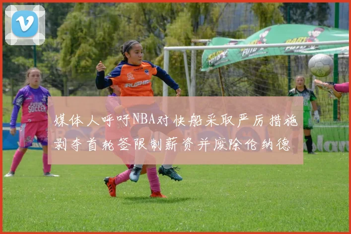 媒体人呼吁NBA对快船采取严厉措施剥夺首轮签限制薪资并废除伦纳德合同