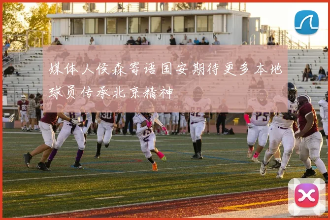 媒体人侯森寄语国安期待更多本地球员传承北京精神
