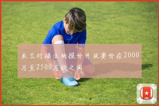 米兰对福法纳报价开放要价在2000万至2500万欧之间