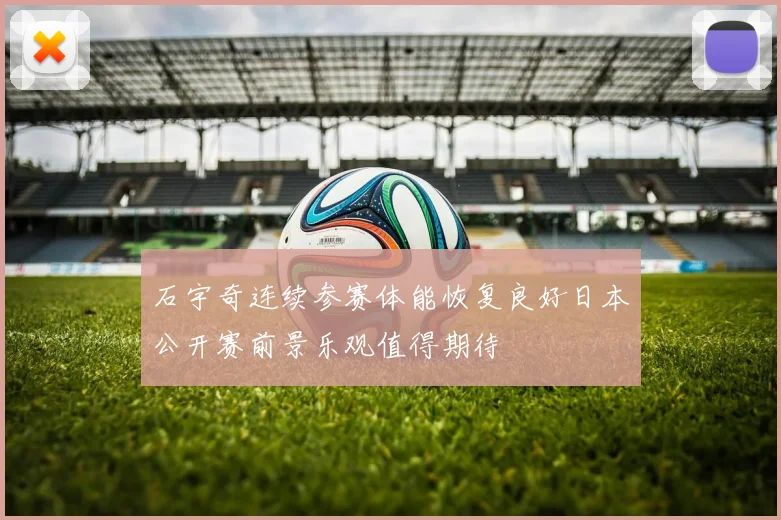 石宇奇连续参赛体能恢复良好日本公开赛前景乐观值得期待