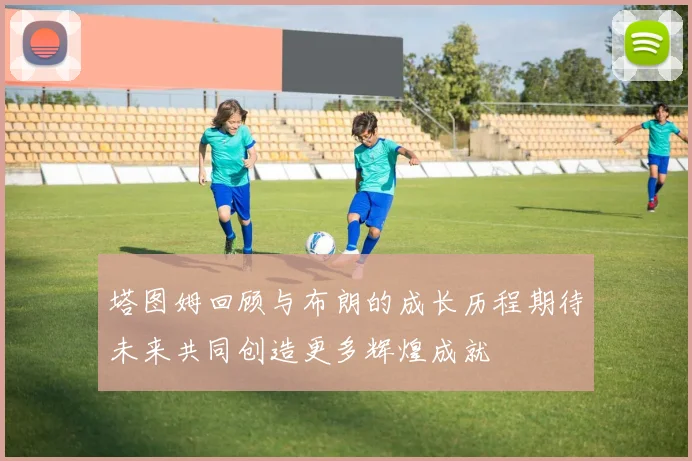 塔图姆回顾与布朗的成长历程期待未来共同创造更多辉煌成就