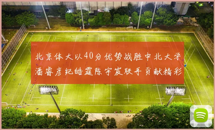 北京体大以40分优势战胜中北大学潘睿彦纪皓霆陈宇宸联手贡献精彩表现