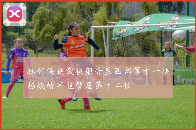 独行侠逆袭快船升至西部第十一快船战绩不佳暂居第十二位