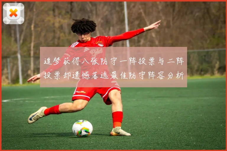 追梦获得八张防守一阵投票与二阵投票却遗憾落选最佳防守阵容分析