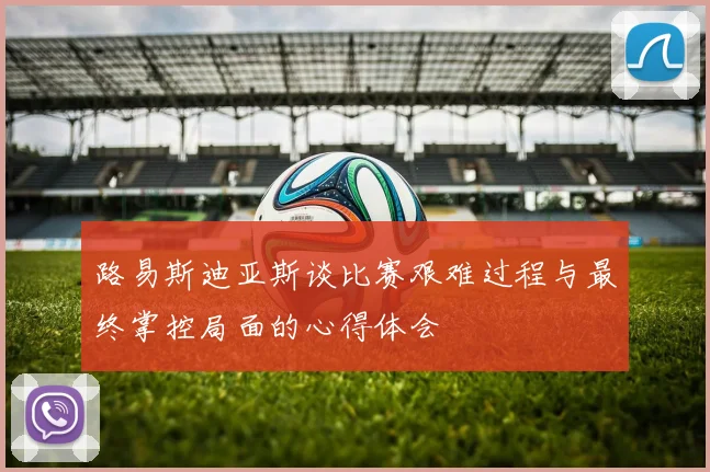 路易斯迪亚斯谈比赛艰难过程与最终掌控局面的心得体会