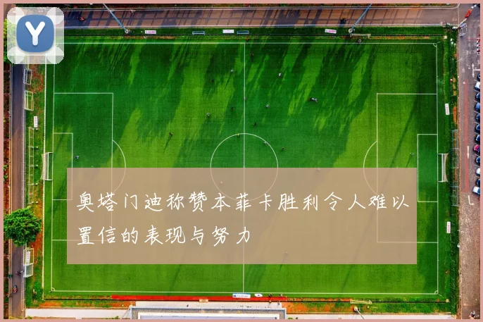 奥塔门迪称赞本菲卡胜利令人难以置信的表现与努力