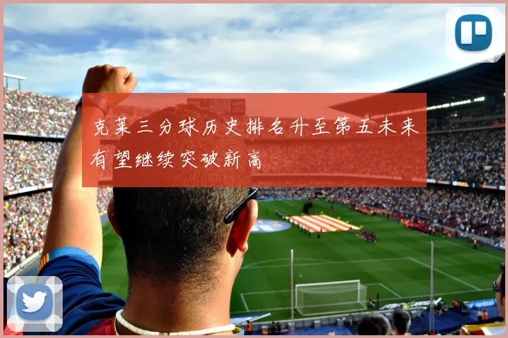 克莱三分球历史排名升至第五未来有望继续突破新高