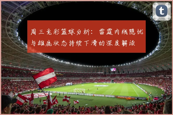 周三竞彩篮球分析：雷霆内线隐忧与雄鹿状态持续下滑的深度解读