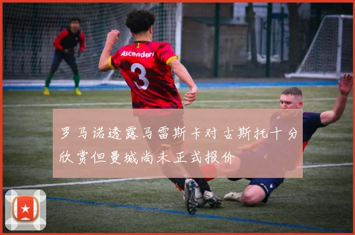 罗马诺透露马雷斯卡对古斯托十分欣赏但曼城尚未正式报价