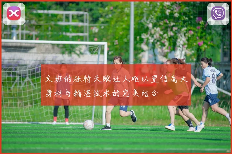 文班的独特天赋让人难以置信高大身材与精湛技术的完美结合