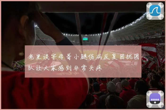 老里谈字母哥小腿伤病反复困扰团队让大家感到非常头疼