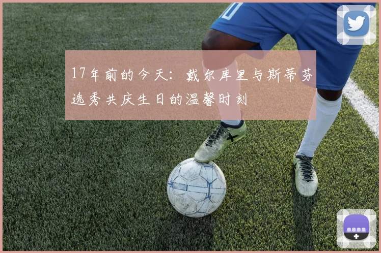 17年前的今天：戴尔库里与斯蒂芬选秀共庆生日的温馨时刻
