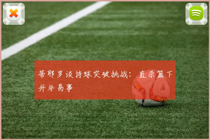 蒂耶罗谈持球突破挑战：直杀篮下并非易事