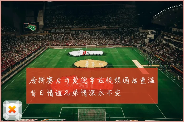 唐斯赛后与爱德华兹视频通话重温昔日情谊兄弟情深永不变