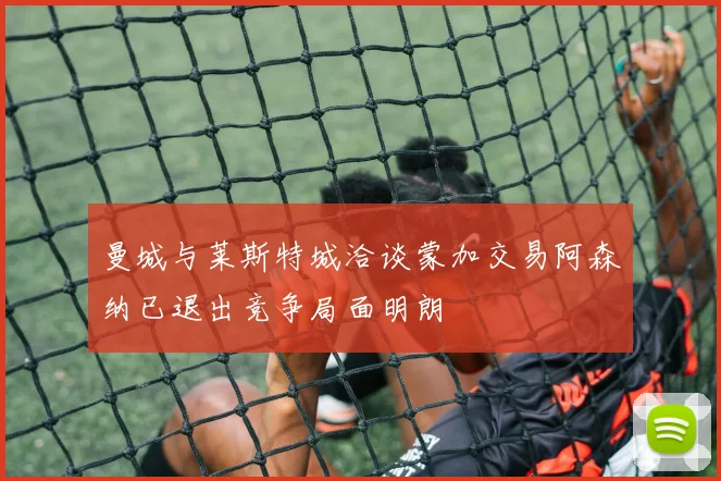 曼城与莱斯特城洽谈蒙加交易阿森纳已退出竞争局面明朗