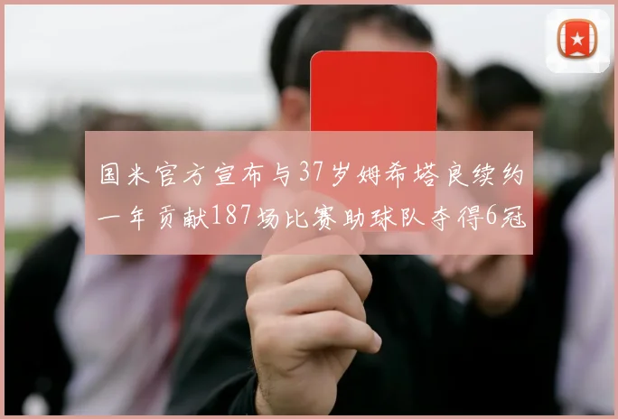 国米官方宣布与37岁姆希塔良续约一年贡献187场比赛助球队夺得6冠