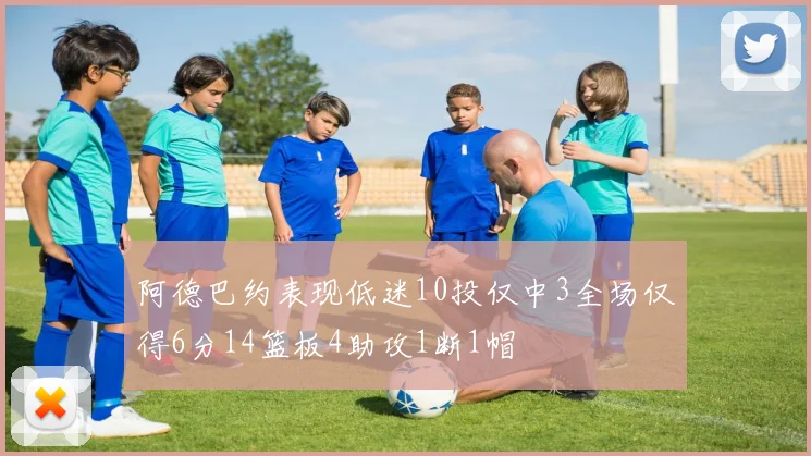 阿德巴约表现低迷10投仅中3全场仅得6分14篮板4助攻1断1帽