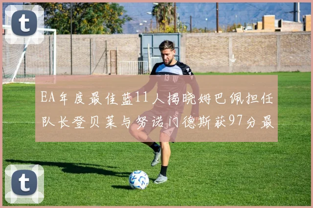 EA年度最佳蓝11人揭晓姆巴佩担任队长登贝莱与努诺门德斯获97分最高评分