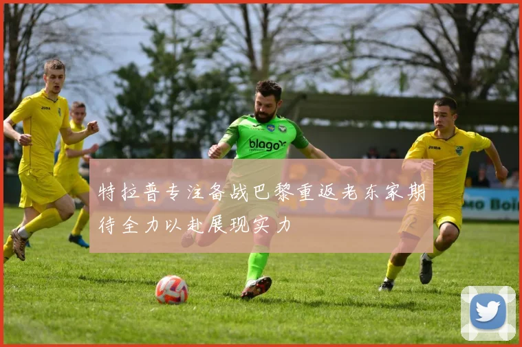 特拉普专注备战巴黎重返老东家期待全力以赴展现实力