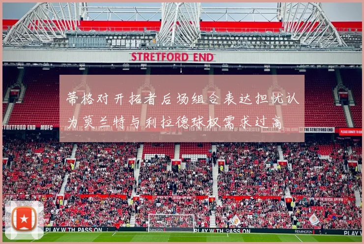 蒂格对开拓者后场组合表达担忧认为莫兰特与利拉德球权需求过高