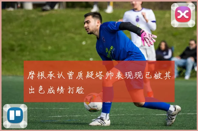摩根承认曾质疑塔帅表现现已被其出色成绩打脸