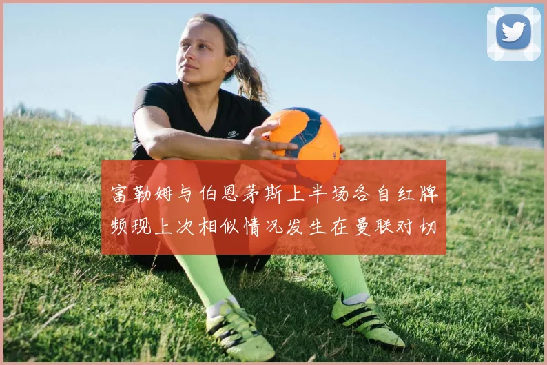 富勒姆与伯恩茅斯上半场各自红牌频现上次相似情况发生在曼联对切尔西