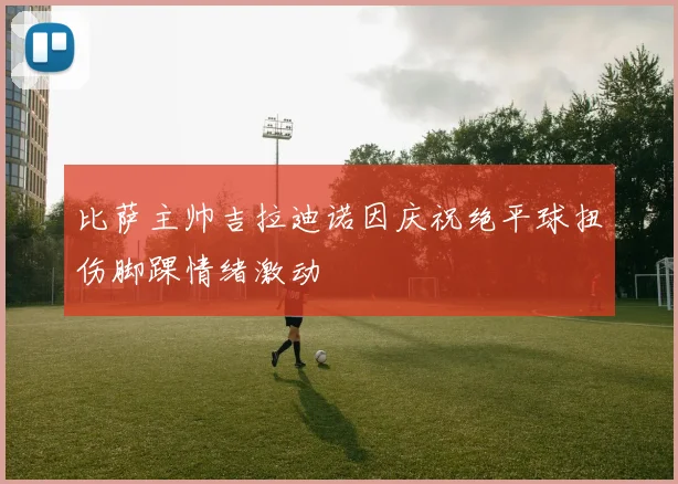 比萨主帅吉拉迪诺因庆祝绝平球扭伤脚踝情绪激动