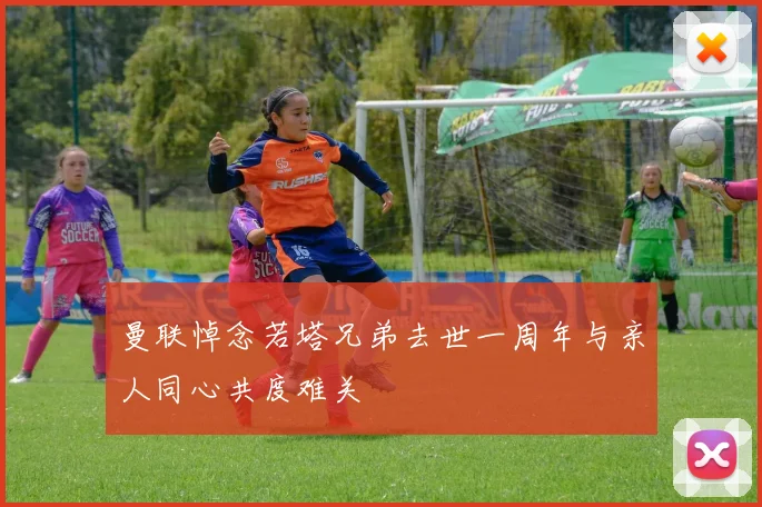 曼联悼念若塔兄弟去世一周年与亲人同心共度难关