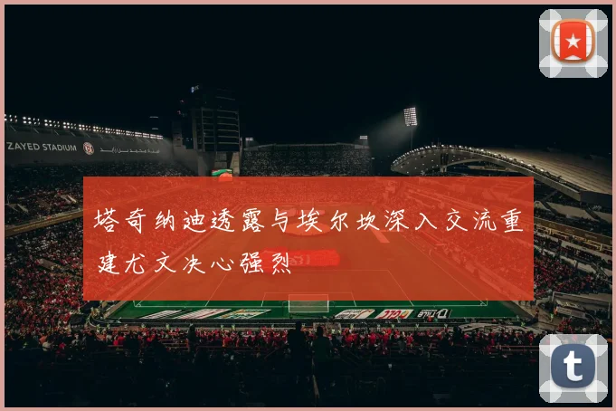 塔奇纳迪透露与埃尔坎深入交流重建尤文决心强烈