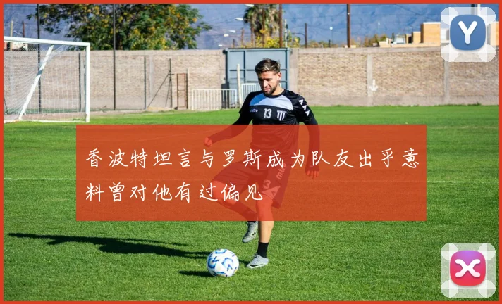 香波特坦言与罗斯成为队友出乎意料曾对他有过偏见