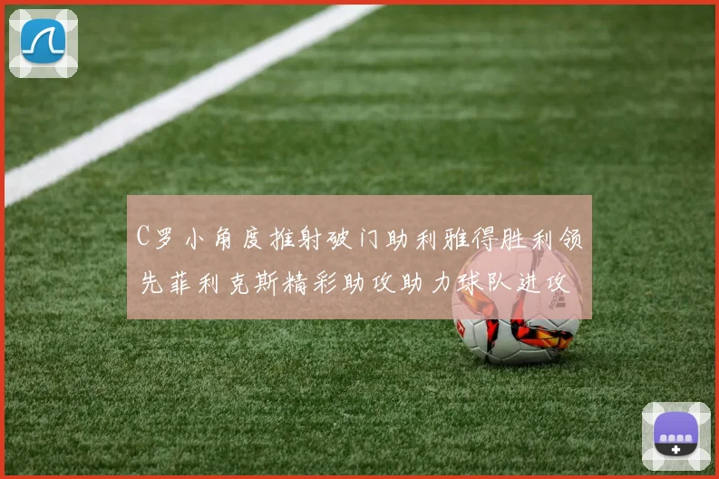 C罗小角度推射破门助利雅得胜利领先菲利克斯精彩助攻助力球队进攻