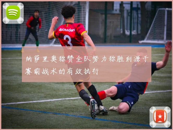 纳萨里奥称赞全队努力称胜利源于赛前战术的有效执行
