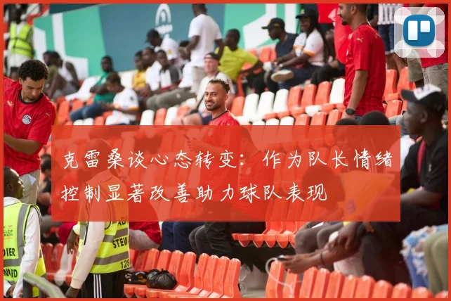 克雷桑谈心态转变：作为队长情绪控制显著改善助力球队表现